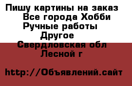  Пишу картины на заказ.  - Все города Хобби. Ручные работы » Другое   . Свердловская обл.,Лесной г.